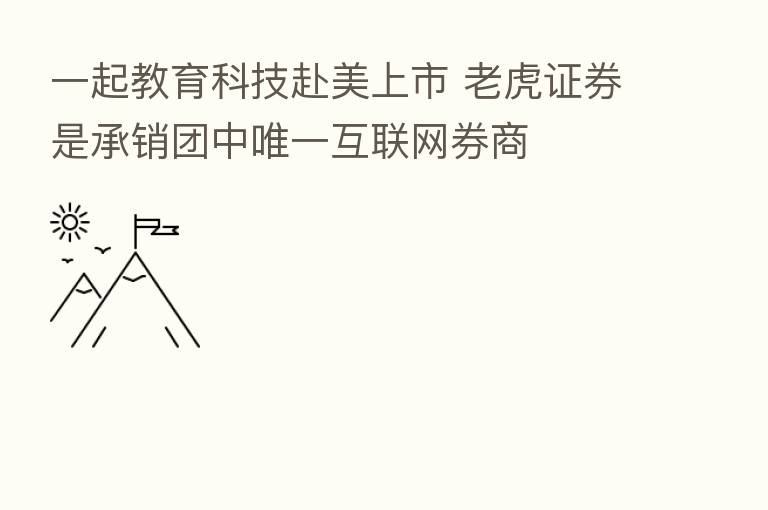 一起教育科技赴美上市 老虎证券是承销团中唯一互联网券商