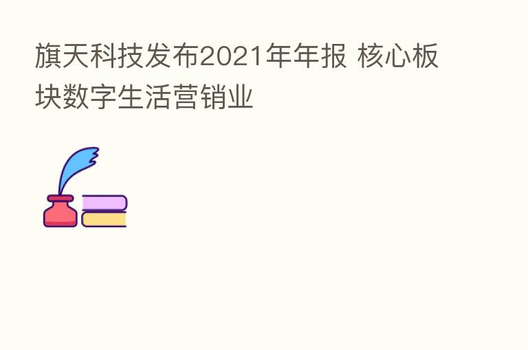 旗天科技发布2021年年报 核心板块数字生活营销业
