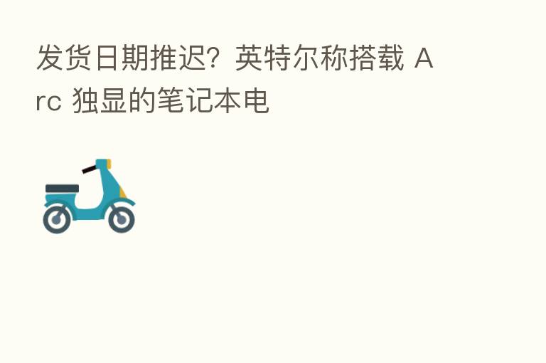 发货日期推迟?英特尔称搭载 Arc 独显的笔记本电