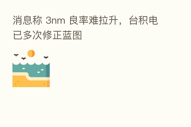 消息称 3nm 良率难拉升,台积电已多次修正蓝图