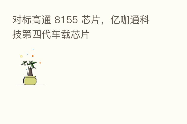 对标高通 8155 芯片，亿咖通科技   四代车载芯片