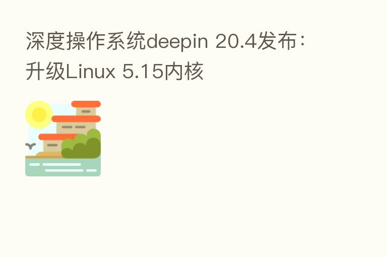 深度操作系统deepin 20.4发布:升级Linux 5.15内核