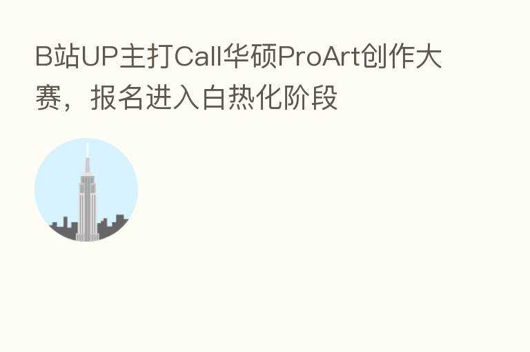 B站UP主打Call华硕ProArt创作大赛，报名进入白热化阶段