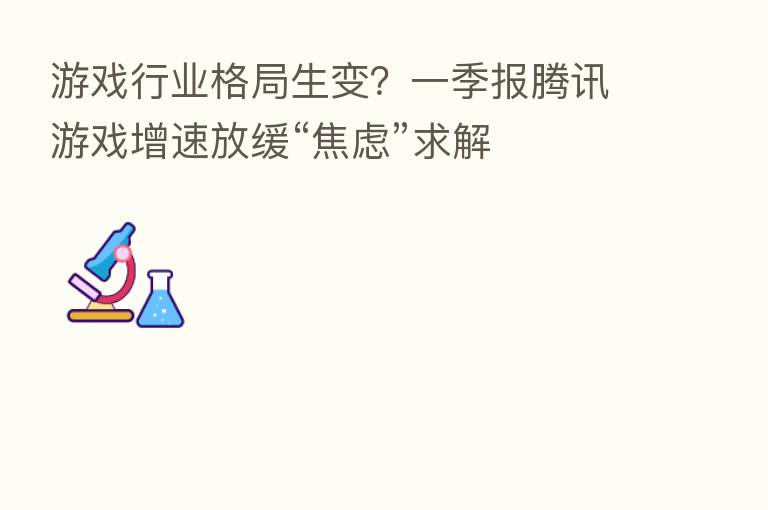 游戏行业格局生变？一季报腾讯游戏增速放缓“焦虑”求解