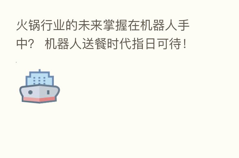 火锅行业的未来掌握在机器人手中？ 机器人送餐时代指日可待！