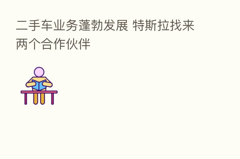 二手车业务蓬勃发展 特斯拉找来两个合作伙伴