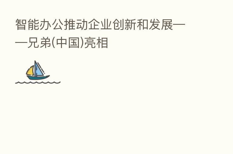 智能办公推动企业创新和发展——兄弟(中国)亮相