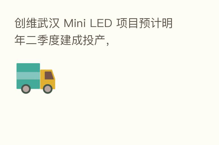 创维武汉 Mini LED 项目预计明年二季度建成投产，
