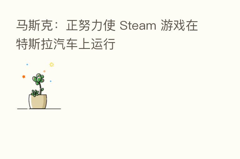 马斯克：正努力使 Steam 游戏在特斯拉汽车上运行
