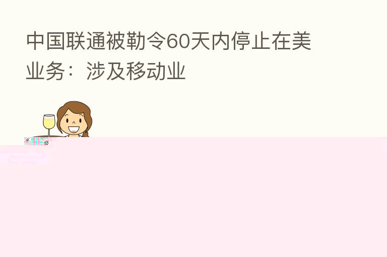 中国联通被勒令60天内停止在美业务：涉及移动业