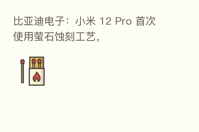 比亚迪电子：小米 12 Pro 首次使用萤石蚀刻工艺，