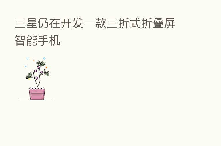 三星仍在开发一款三折式折叠屏智能手机