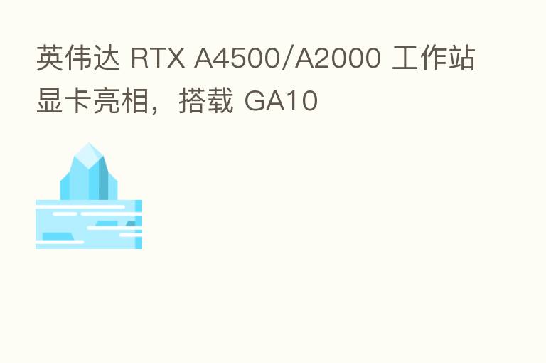 英伟达 RTX A4500/A2000 工作站显卡亮相，搭载 GA10