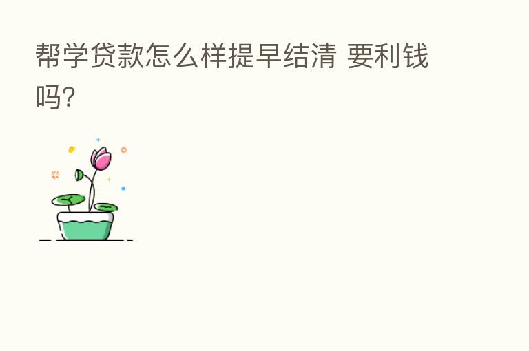 帮学贷款怎么样提早结清 要利前吗?