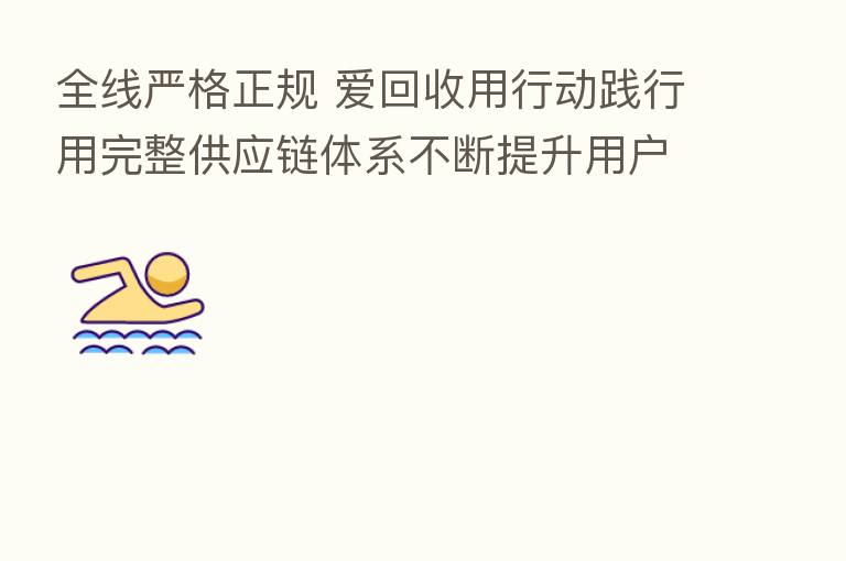 全线严格正规 爱回收用行动践行用完整供应链体系不断提升用户满意度