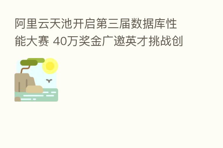 阿里云天池开启 三届数据库性能大赛 40万奖金广邀英才挑战创新上云