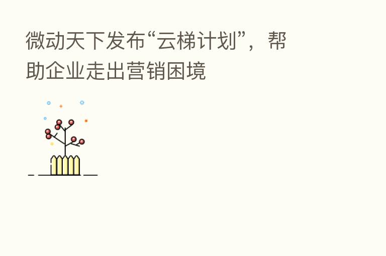 微动天下发布“云梯计划”,帮助企业走出营销困境