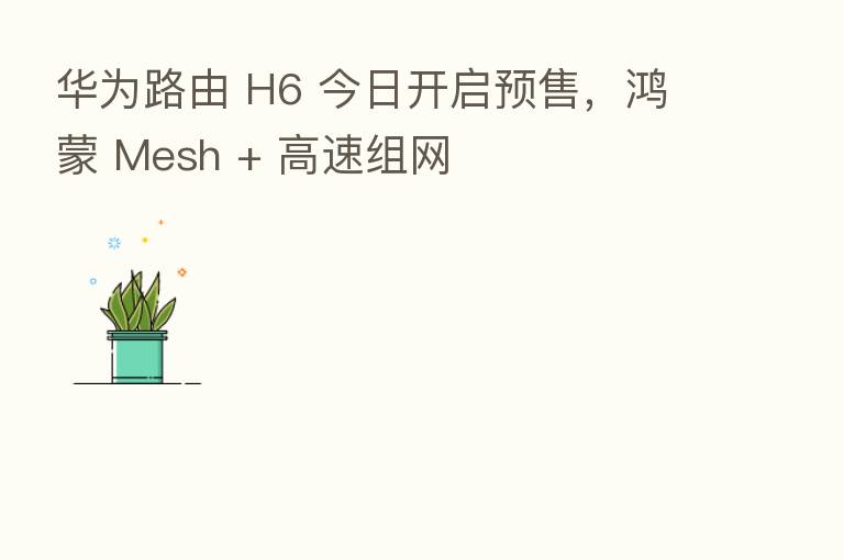 华为路由 H6 今日开启预售，鸿蒙 Mesh + 高速组网