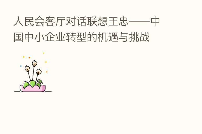 人民会客厅对话联想王忠——中国中小企业转型的机遇与挑战