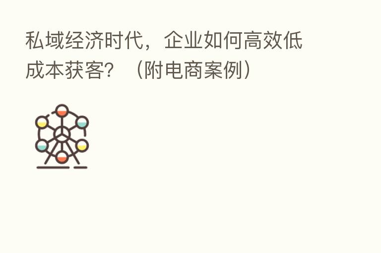 私域经济时代,企业如何高效低成本获客?(附电商案例)