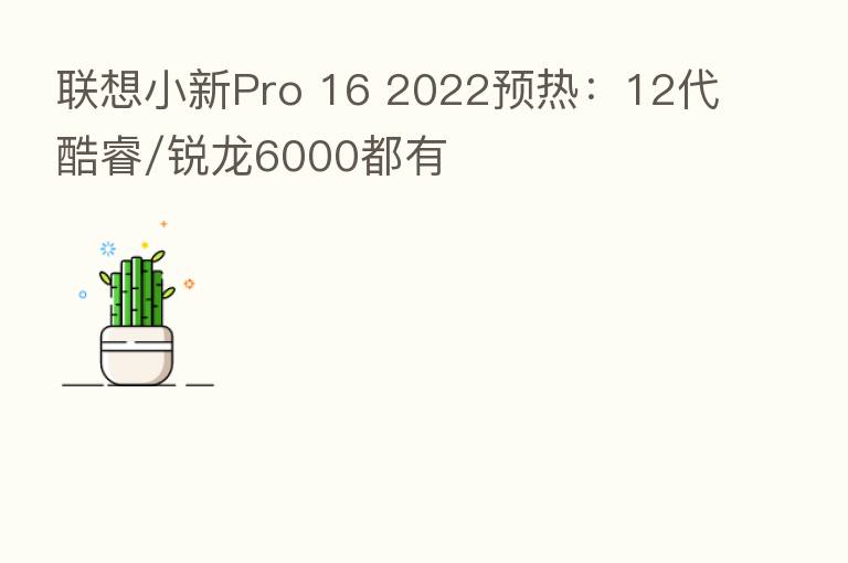 联想小新Pro 16 2022预热：12代酷睿/锐龙6000都有