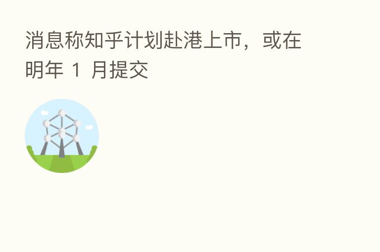 消息称知乎计划赴港上市,或在明年 1 月提交