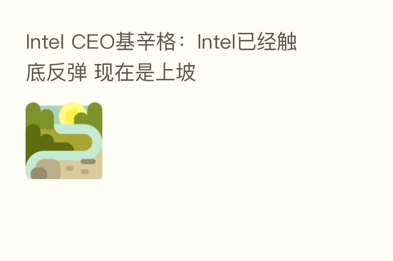 Intel CEO基辛格：Intel已经触底反弹 现在是上坡