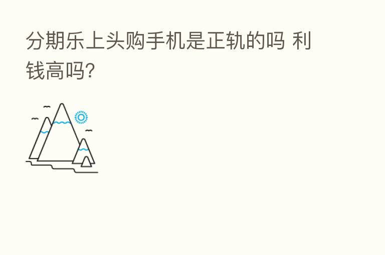 分期乐上头购手机是正轨的吗 利前高吗？