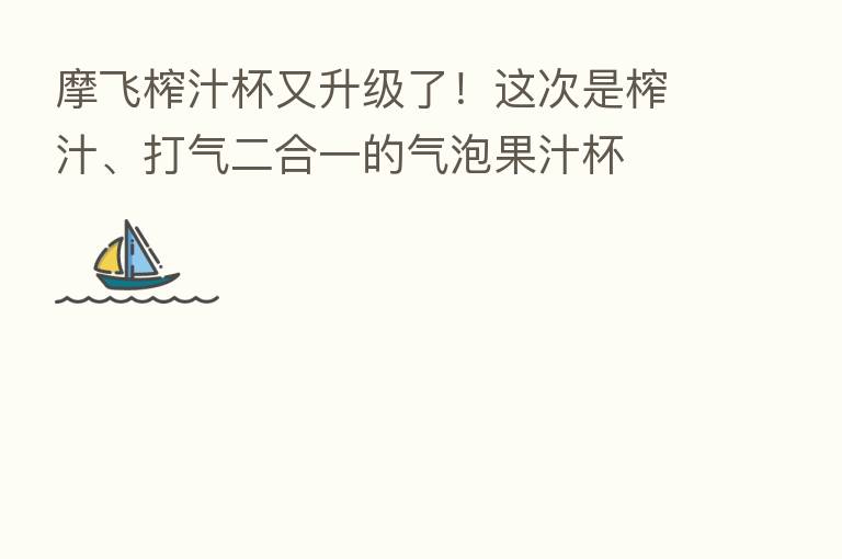 摩飞榨汁杯又升级了！这次是榨汁、打气二合一的气泡果汁杯