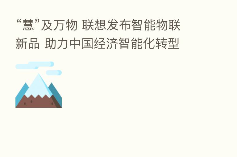 “慧”及万物 联想发布智能物联新品 助力中国经济智能化转型