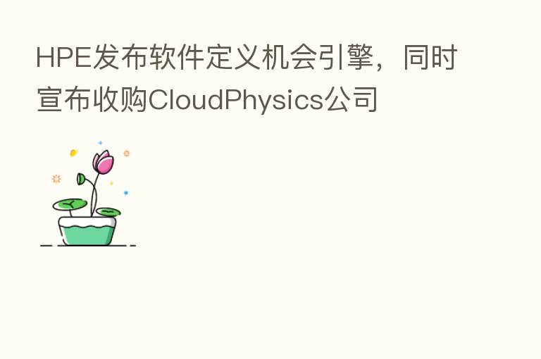HPE发布软件定义机会引擎，同时宣布收购CloudPhysics公司