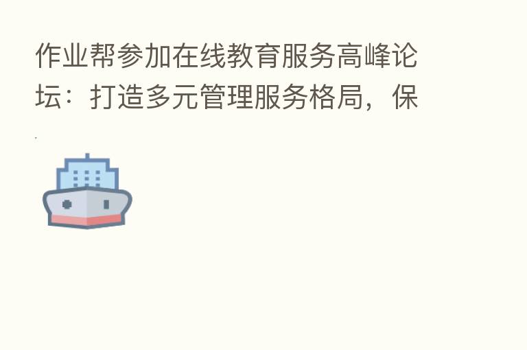 作业帮参加在线教育服务高峰论坛：打造多元管理服务格局，保障用户权益