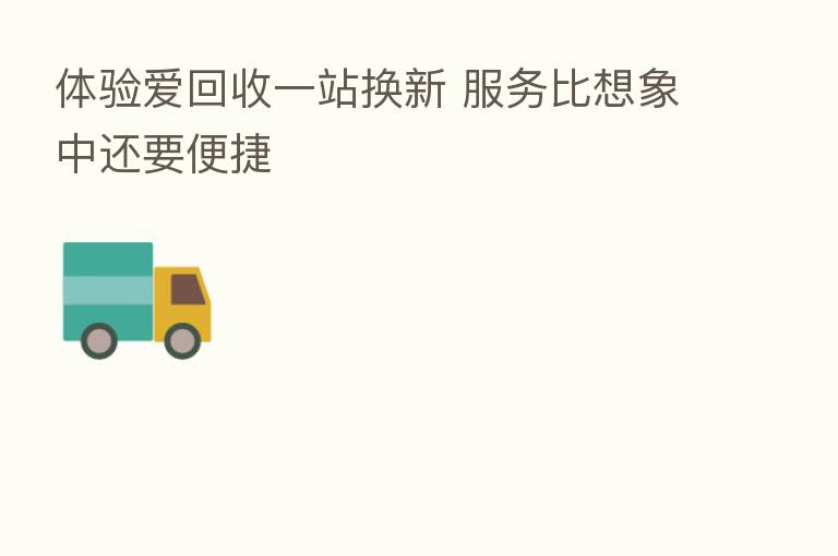 体验爱回收一站换新 服务比想象中还要便捷