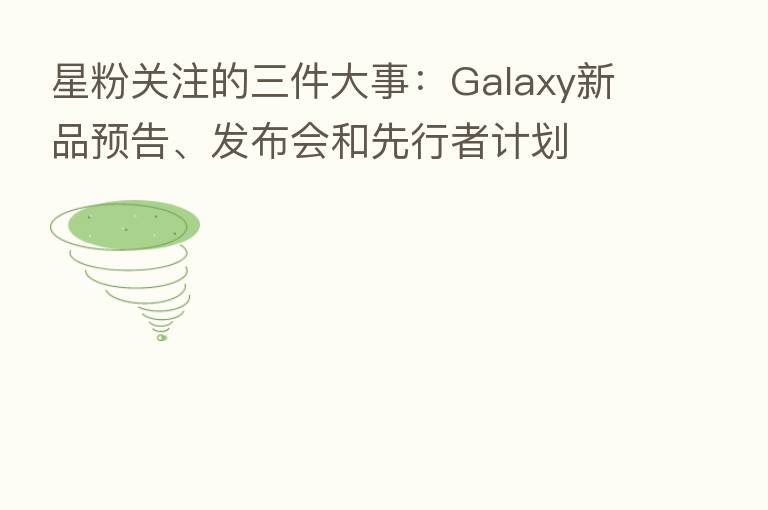 星粉关注的三件大事:Galaxy新品预告、发布会和先行者计划