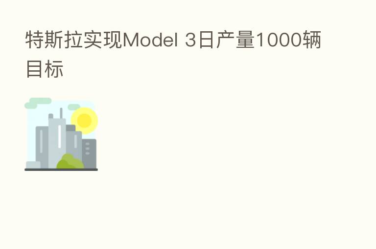 特斯拉实现Model 3日产量1000辆目标