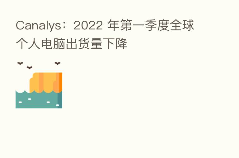 Canalys：2022 年   一季度全球个人电脑出货量下降