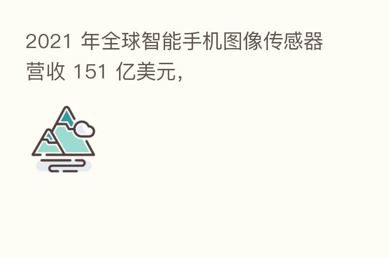 2021 年全球智能手机图像传感器营收 151 亿美元,