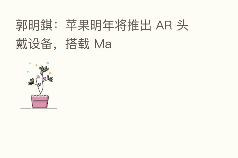 郭明錤：苹果明年将推出 AR 头戴设备，搭载 Ma