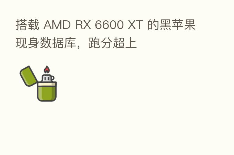 搭载 AMD RX 6600 XT 的黑苹果现身数据库,跑分超上