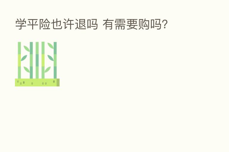 学平险也许退吗 有需要购吗?