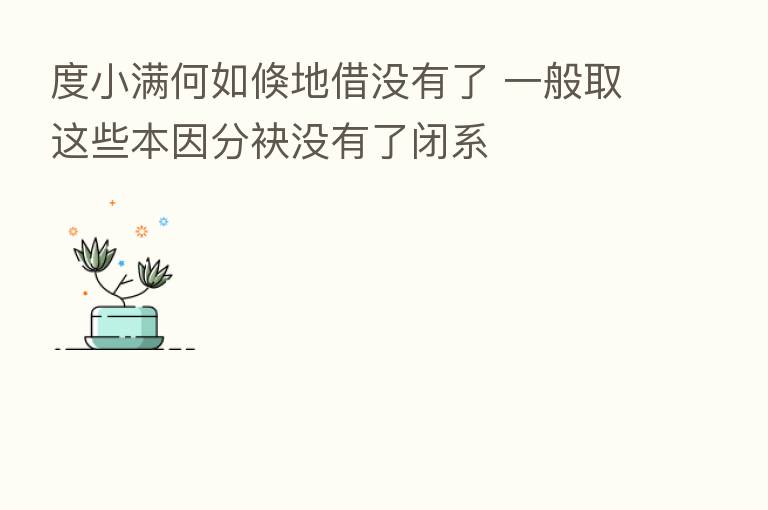 度小满何如倏地借没有了 一般取这些本因分袂没有了闭系