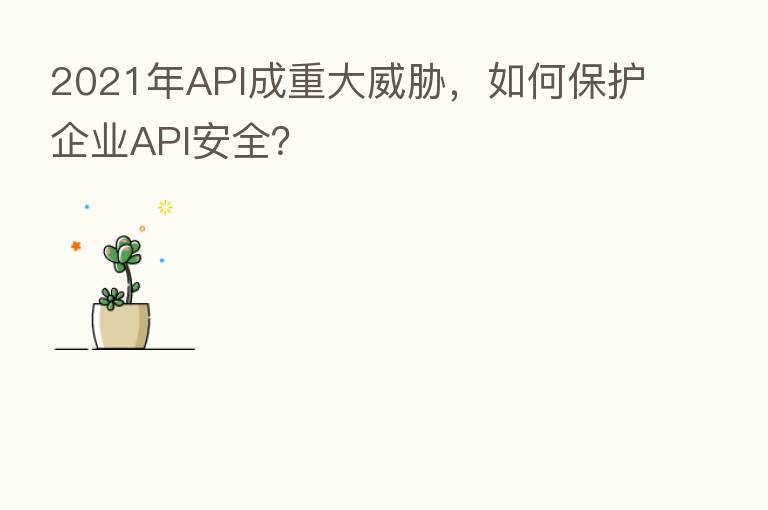 2021年API成重大威胁，如何保护企业API安全？