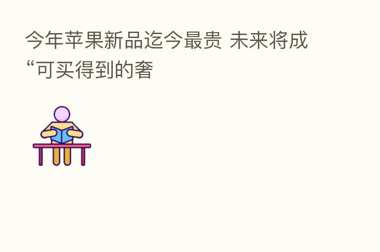 今年苹果新品迄今   贵 未来将成“可买得到的奢