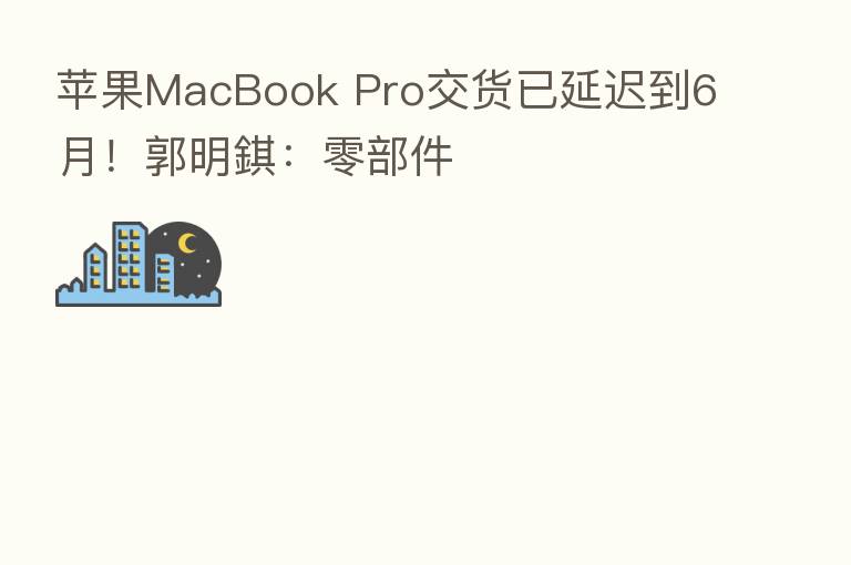 苹果MacBook Pro交货已延迟到6月!郭明錤:零部件