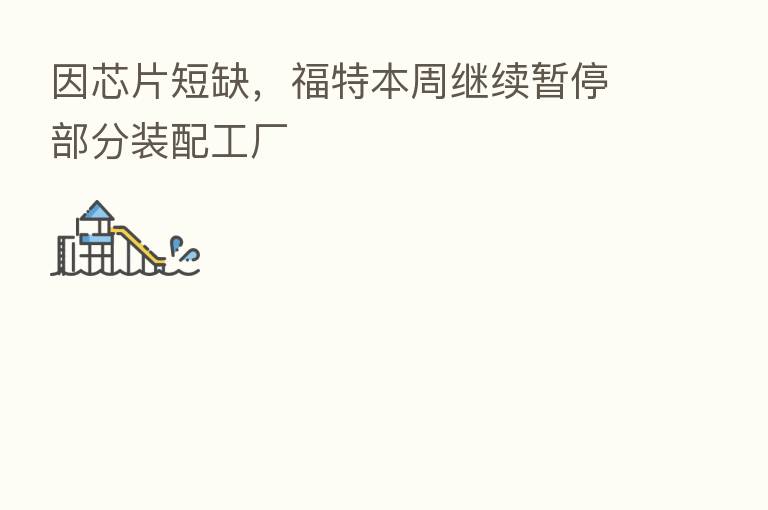 因芯片短缺，福特本周继续暂停部分装配工厂