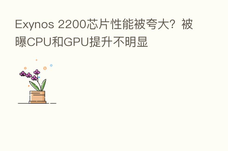 Exynos 2200芯片性能被夸大?被曝CPU和GPU提升不明显