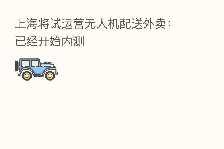 上海将试运营无人机配送外卖：已经开始内测