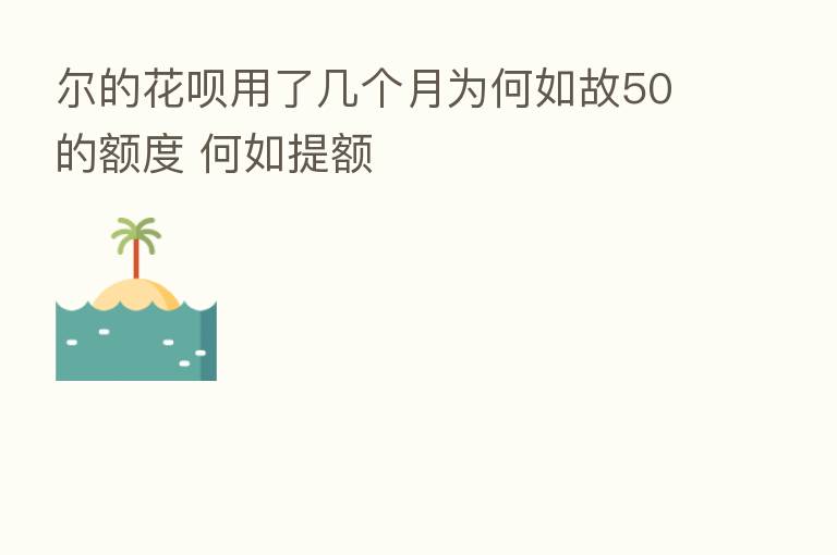 尔的花呗用了几个月为何如故50的额度 何如提额
