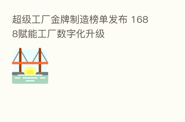 超级工厂金牌制造榜单发布 1688赋能工厂数字化升级