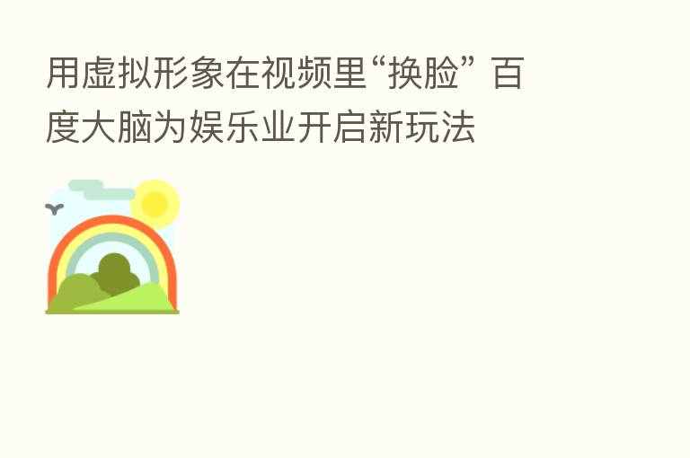 用虚拟形象在视频里“换脸” 百度大脑为娱乐业开启新玩法